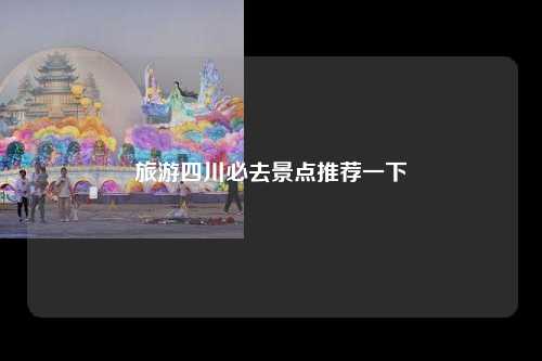 旅游四川必去景点推荐一下