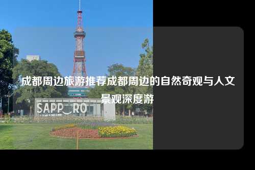 成都周边旅游推荐成都周边的自然奇观与人文景观深度游