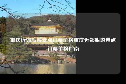 重庆近郊旅游景点门票价格重庆近郊旅游景点门票价格指南