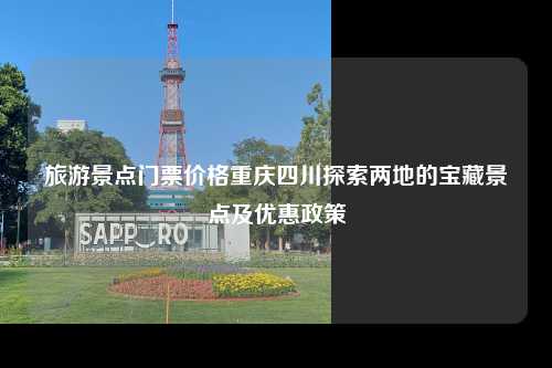 旅游景点门票价格重庆四川探索两地的宝藏景点及优惠政策