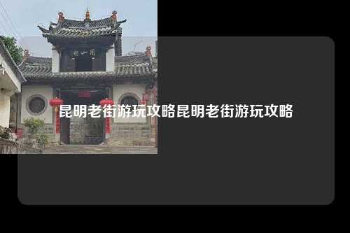 昆明老街游玩攻略昆明老街游玩攻略