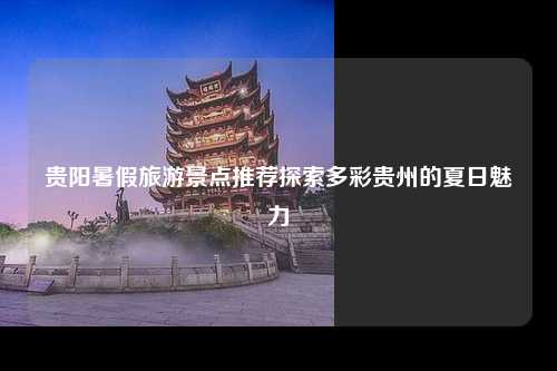 贵阳暑假旅游景点推荐探索多彩贵州的夏日魅力