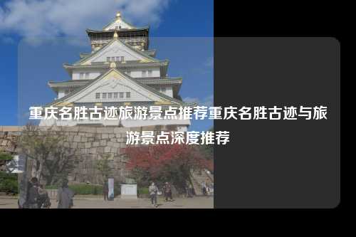 重庆名胜古迹旅游景点推荐重庆名胜古迹与旅游景点深度推荐