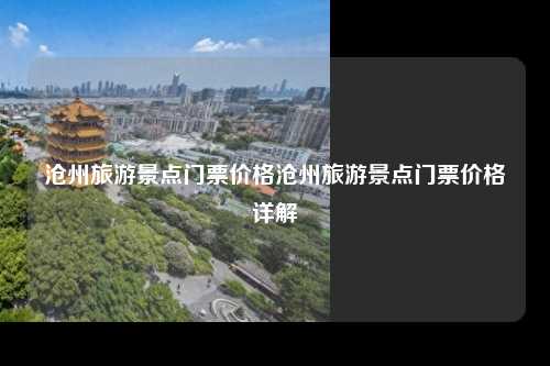沧州旅游景点门票价格沧州旅游景点门票价格详解