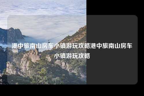 港中旅南山房车小镇游玩攻略