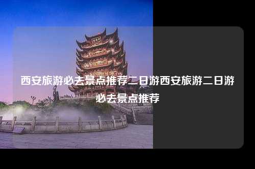 西安旅游必去景点推荐二日游西安旅游二日游必去景点推荐