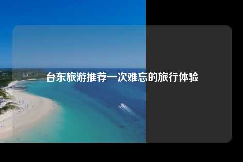 台东旅游推荐一次难忘的旅行体验