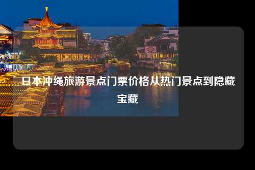 日本冲绳旅游景点门票价格从热门景点到隐藏宝藏
