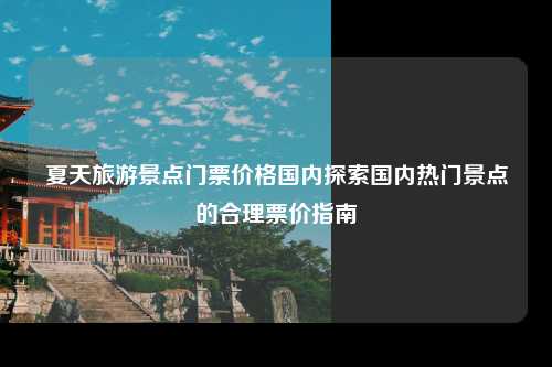 夏天旅游景点门票价格国内探索国内热门景点的合理票价指南