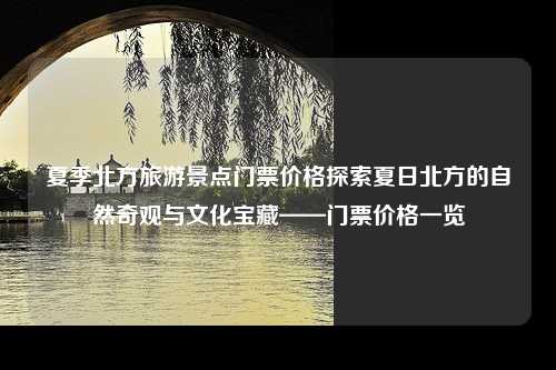 夏季北方旅游景点门票价格探索夏日北方的自然奇观与文化宝藏——门票价格一览