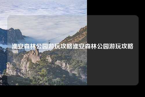 淮安森林公园游玩攻略淮安森林公园游玩攻略