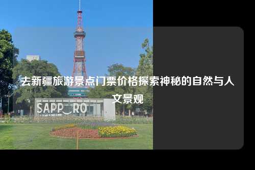 去新疆旅游景点门票价格探索神秘的自然与人文景观