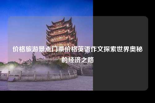 价格旅游景点门票价格英语作文探索世界奥秘的经济之路