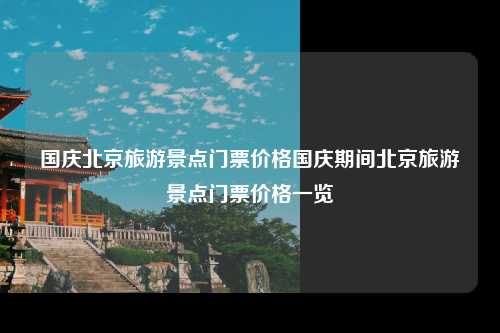 国庆北京旅游景点门票价格国庆期间北京旅游景点门票价格一览