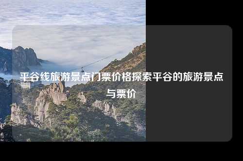 平谷线旅游景点门票价格探索平谷的旅游景点与票价