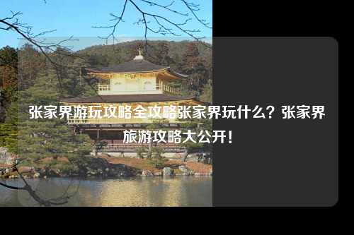 张家界游玩攻略全攻略张家界玩什么？张家界旅游攻略大公开！