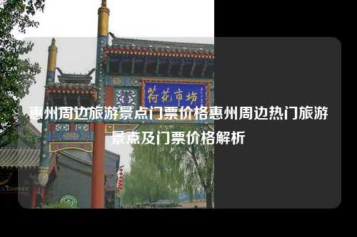 惠州周边旅游景点门票价格惠州周边热门旅游景点及门票价格解析
