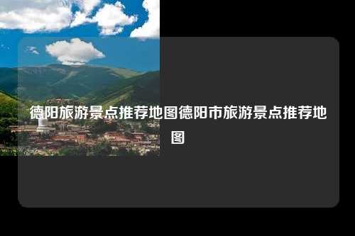 德阳旅游景点推荐地图德阳市旅游景点推荐地图