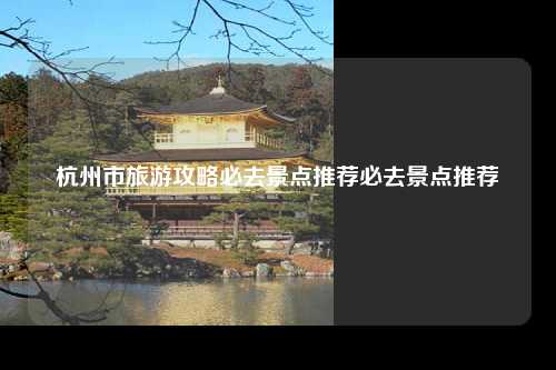 杭州市旅游攻略必去景点推荐必去景点推荐