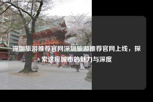深圳旅游推荐官网深圳旅游推荐官网上线，探索这座城市的魅力与深度
