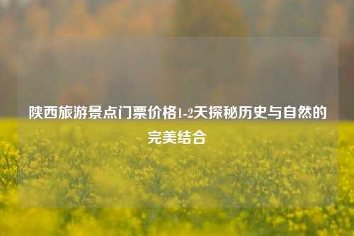 陕西旅游景点门票价格1-2天探秘历史与自然的完美结合