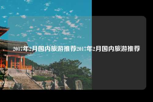 2017年2月国内旅游推荐2017年2月国内旅游推荐