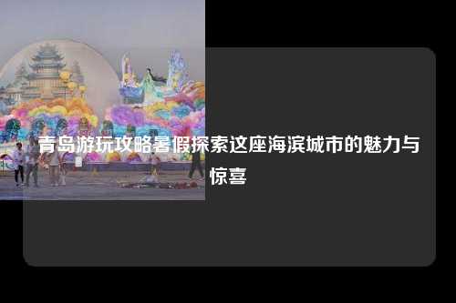 青岛游玩攻略暑假探索这座海滨城市的魅力与惊喜