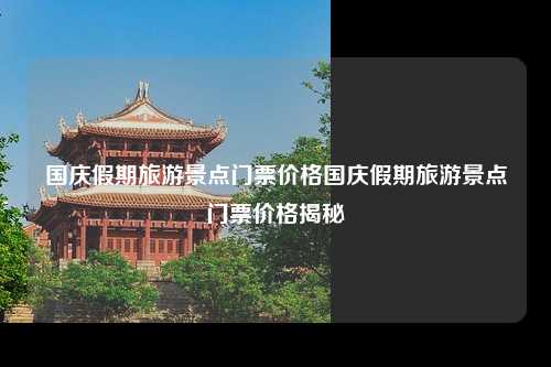 国庆假期旅游景点门票价格国庆假期旅游景点门票价格揭秘