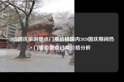 2020国庆旅游景点门票价格国内2020国庆期间热门旅游景点门票价格分析