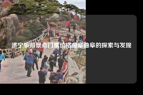 济宁旅游景点门票价格曲阜曲阜的探索与发现