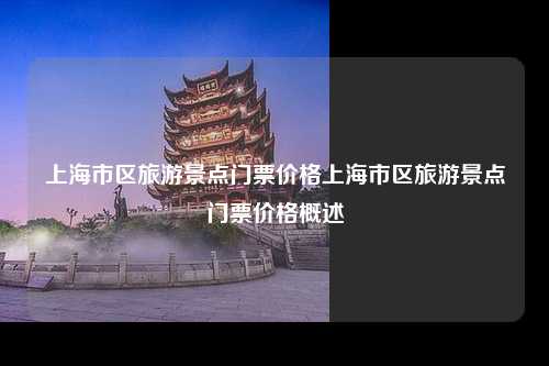 上海市区旅游景点门票价格上海市区旅游景点门票价格概述
