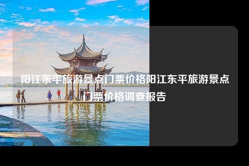 阳江东平旅游景点门票价格阳江东平旅游景点门票价格调查报告