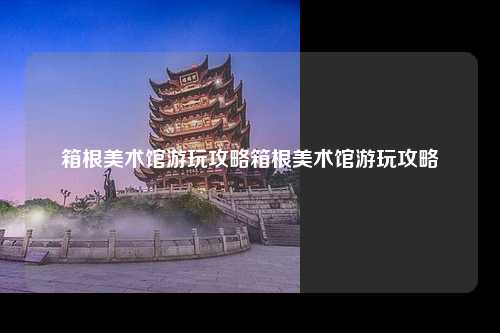 箱根美术馆游玩攻略箱根美术馆游玩攻略
