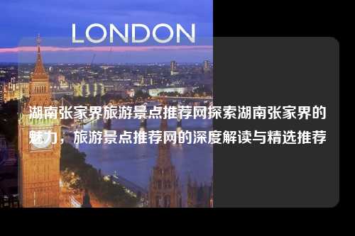湖南张家界旅游景点推荐网探索湖南张家界的魅力，旅游景点推荐网的深度解读与精选推荐