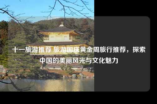 十一旅游推荐 旅游国庆黄金周旅行推荐，探索中国的美丽风光与文化魅力