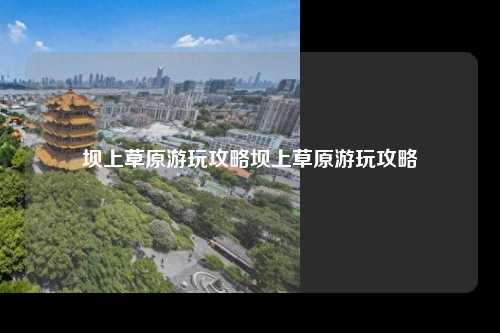 坝上草原游玩攻略坝上草原游玩攻略