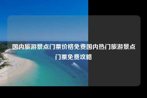 国内旅游景点门票价格免费国内热门旅游景点门票免费攻略