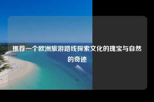 推荐一个欧洲旅游路线探索文化的瑰宝与自然的奇迹