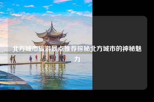 北方城市旅游景点推荐探秘北方城市的神秘魅力