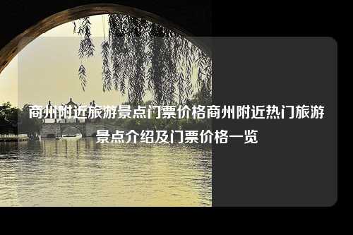 商州附近旅游景点门票价格商州附近热门旅游景点介绍及门票价格一览
