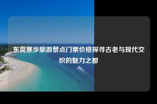 东莞寮步旅游景点门票价格探寻古老与现代交织的魅力之都