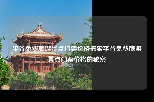 平谷免费旅游景点门票价格探索平谷免费旅游景点门票价格的秘密
