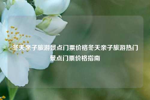 冬天亲子旅游景点门票价格冬天亲子旅游热门景点门票价格指南