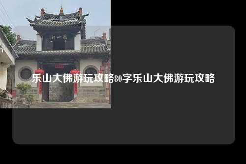 乐山大佛游玩攻略80字乐山大佛游玩攻略