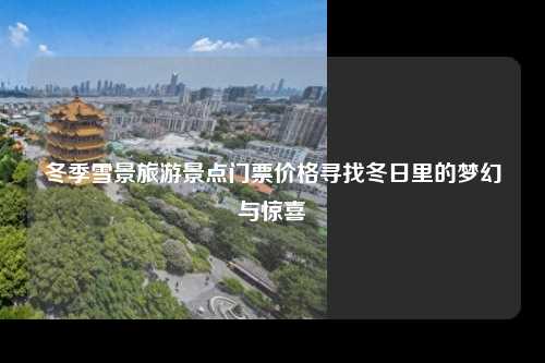 冬季雪景旅游景点门票价格寻找冬日里的梦幻与惊喜