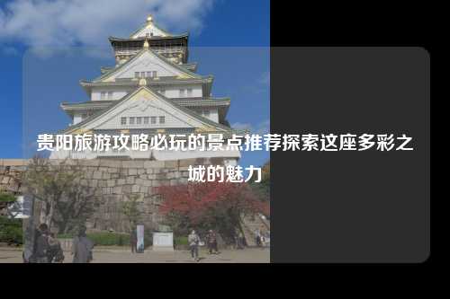 贵阳旅游攻略必玩的景点推荐探索这座多彩之城的魅力