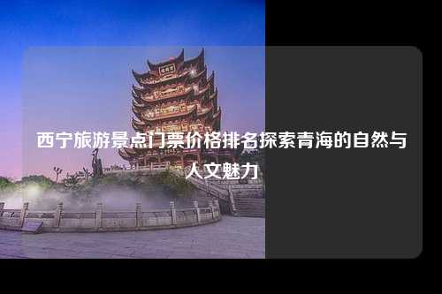 西宁旅游景点门票价格排名探索青海的自然与人文魅力