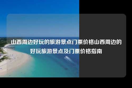 山西周边好玩的旅游景点门票价格山西周边的好玩旅游景点及门票价格指南