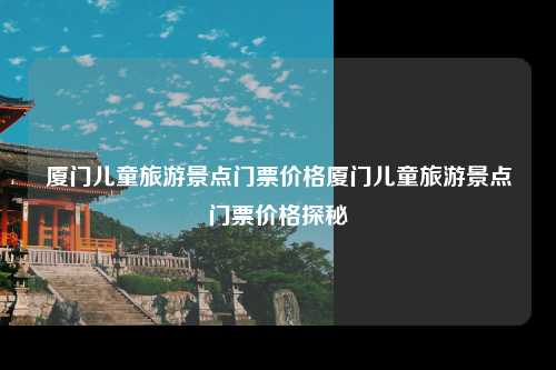 厦门儿童旅游景点门票价格厦门儿童旅游景点门票价格探秘