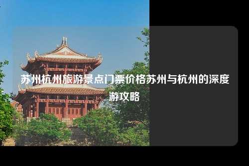 苏州杭州旅游景点门票价格苏州与杭州的深度游攻略